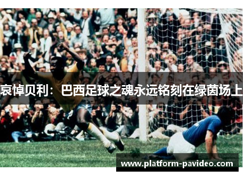 哀悼贝利：巴西足球之魂永远铭刻在绿茵场上