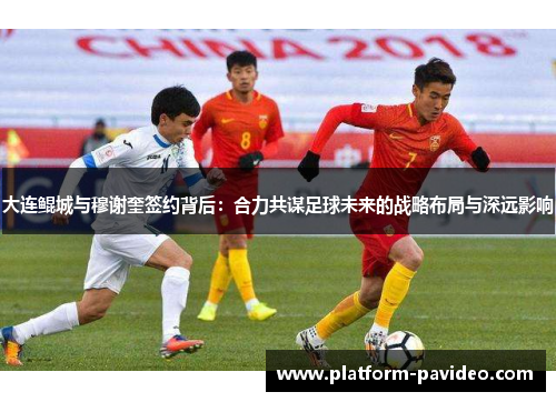 大连鲲城与穆谢奎签约背后:合力共谋足球未来的战略布局与深远影响 大连鲲城与穆谢奎签约背后:合力共谋足球未来的战略布局与深远影响