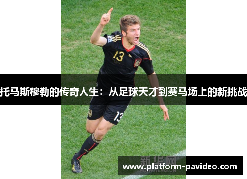 托马斯穆勒的传奇人生:从足球天才到赛马场上的新挑战 托马斯穆勒的传奇人生:从足球天才到赛马场上的新挑战