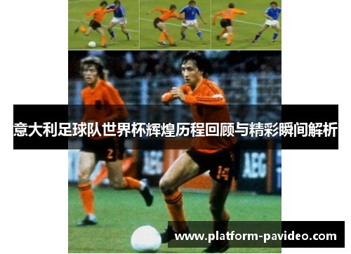 意大利足球队世界杯辉煌历程回顾与精彩瞬间解析 意大利足球队世界杯辉煌历程回顾与精彩瞬间解析