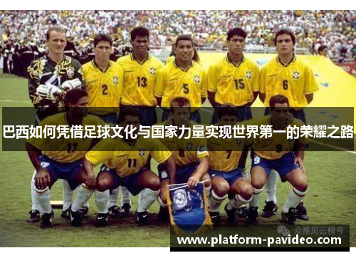 巴西如何凭借足球文化与国家力量实现世界第一的荣耀之路