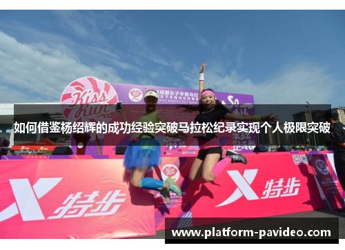 如何借鉴杨绍辉的成功经验突破马拉松纪录实现个人极限突破 如何借鉴杨绍辉的成功经验突破马拉松纪录实现个人极限突破