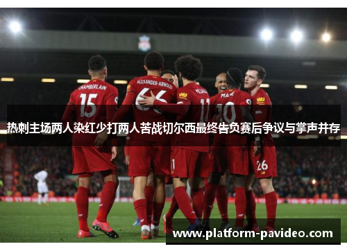 热刺主场两人染红少打两人苦战切尔西最终告负赛后争议与掌声并存