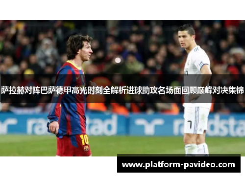 萨拉赫对阵巴萨德甲高光时刻全解析进球助攻名场面回顾巅峰对决集锦