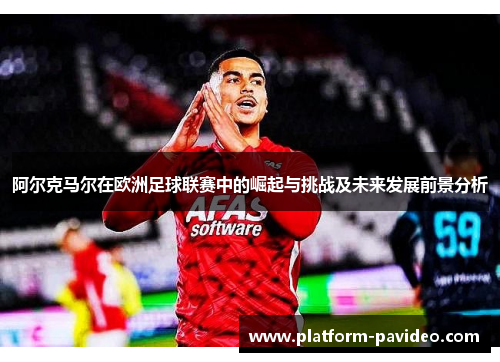 阿尔克马尔在欧洲足球联赛中的崛起与挑战及未来发展前景分析